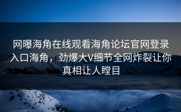 网曝海角在线观看海角论坛官网登录入口海角，劲爆大V细节全网炸裂让你真相让人瞠目