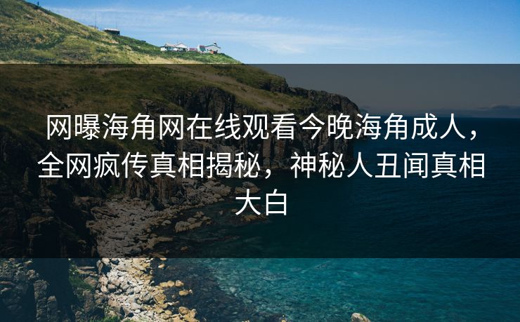 网曝海角网在线观看今晚海角成人，全网疯传真相揭秘，神秘人丑闻真相大白