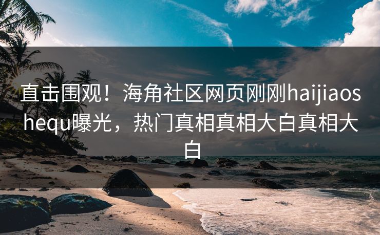 直击围观！海角社区网页刚刚haijiaoshequ曝光，热门真相真相大白真相大白