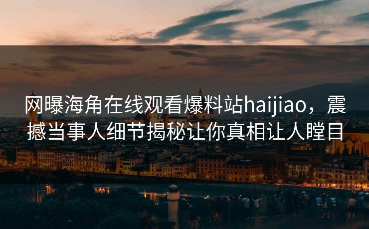 网曝海角在线观看爆料站haijiao，震撼当事人细节揭秘让你真相让人瞠目