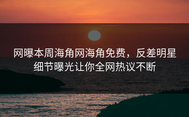 网曝本周海角网海角免费，反差明星细节曝光让你全网热议不断
