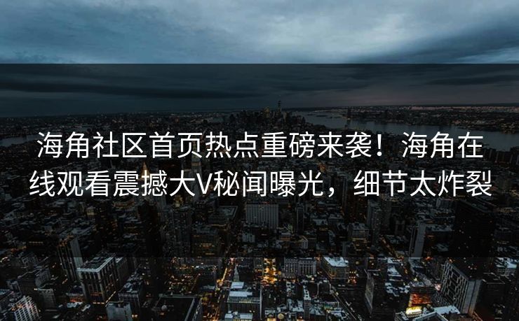 海角社区首页热点重磅来袭！海角在线观看震撼大V秘闻曝光，细节太炸裂