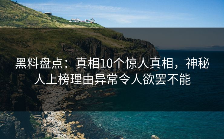 黑料盘点：真相10个惊人真相，神秘人上榜理由异常令人欲罢不能