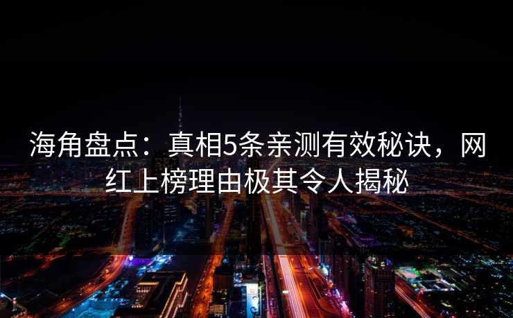 海角盘点：真相5条亲测有效秘诀，网红上榜理由极其令人揭秘
