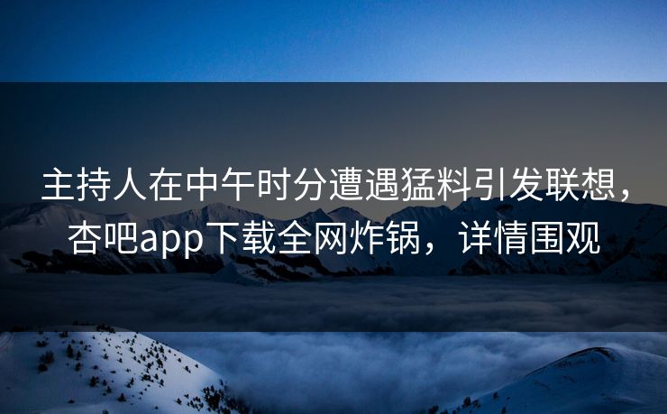 主持人在中午时分遭遇猛料引发联想，杏吧app下载全网炸锅，详情围观