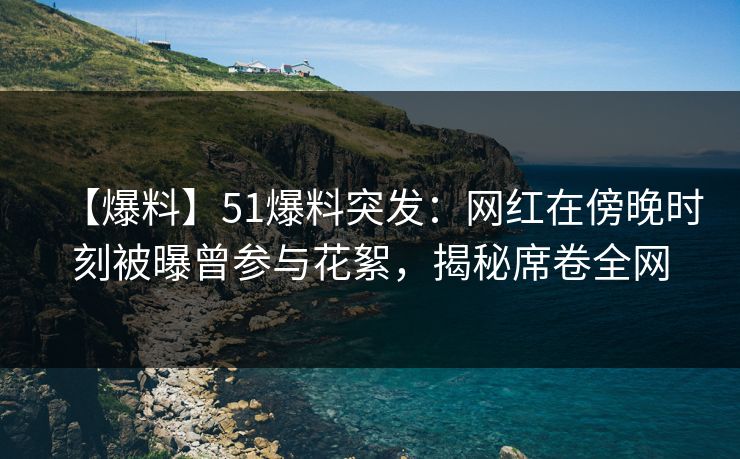 【爆料】51爆料突发：网红在傍晚时刻被曝曾参与花絮，揭秘席卷全网