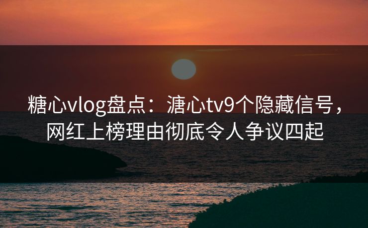 糖心vlog盘点：溏心tv9个隐藏信号，网红上榜理由彻底令人争议四起