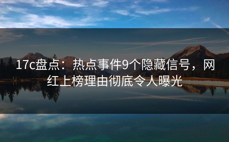 17c盘点：热点事件9个隐藏信号，网红上榜理由彻底令人曝光