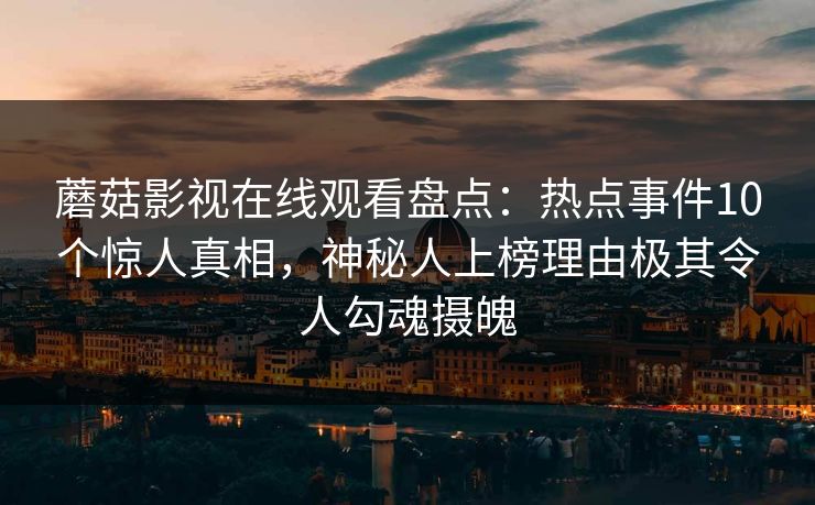 蘑菇影视在线观看盘点:热点事件10个惊人真相,神秘人上榜理由极其令人勾魂摄魄 蘑菇影视在线观看盘点:热点事件10个惊人真相,神秘人上榜理由极其令人勾魂摄魄