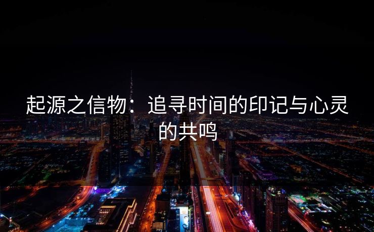 起源之信物：追寻时间的印记与心灵的共鸣