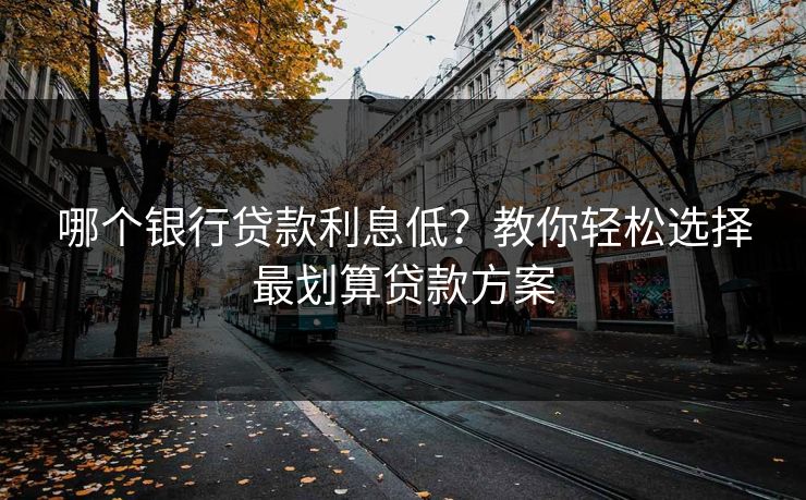 哪个银行贷款利息低？教你轻松选择最划算贷款方案