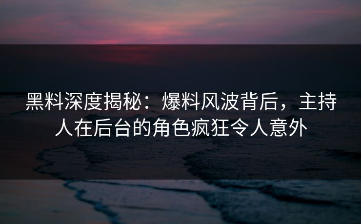 黑料深度揭秘：爆料风波背后，主持人在后台的角色疯狂令人意外