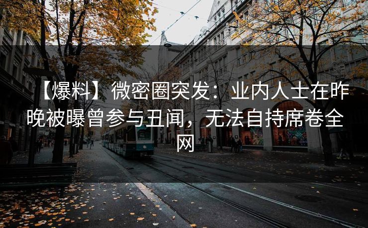 【爆料】微密圈突发：业内人士在昨晚被曝曾参与丑闻，无法自持席卷全网