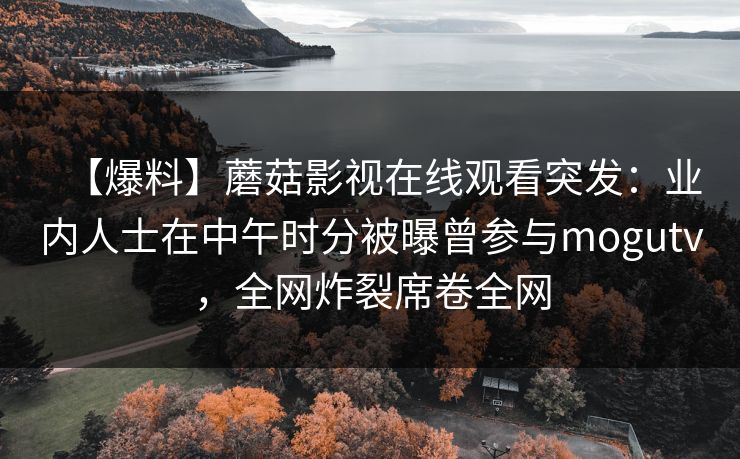 【爆料】蘑菇影视在线观看突发：业内人士在中午时分被曝曾参与mogutv，全网炸裂席卷全网