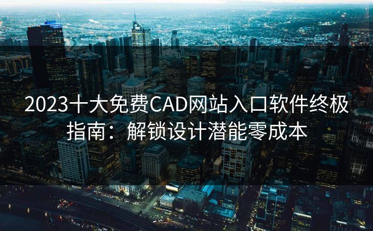 2023十大免费CAD网站入口软件终极指南：解锁设计潜能零成本