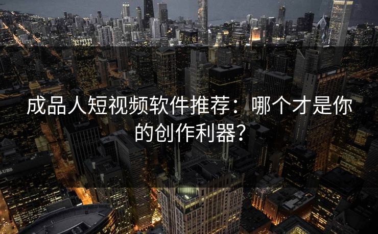 成品人短视频软件推荐：哪个才是你的创作利器？