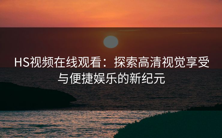 HS视频在线观看：探索高清视觉享受与便捷娱乐的新纪元