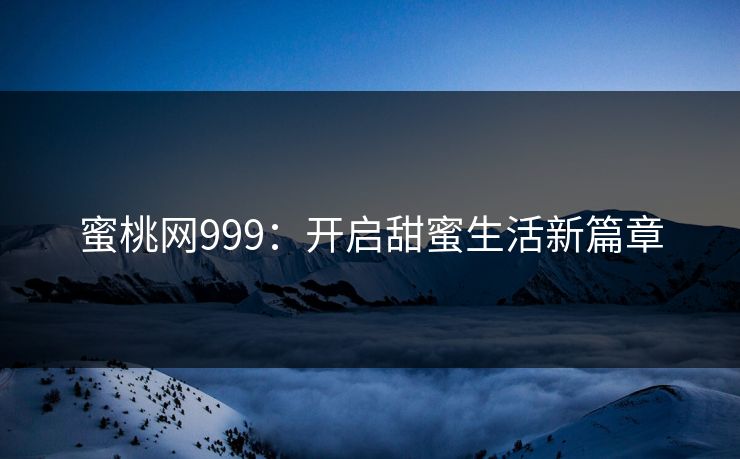 蜜桃网999：开启甜蜜生活新篇章