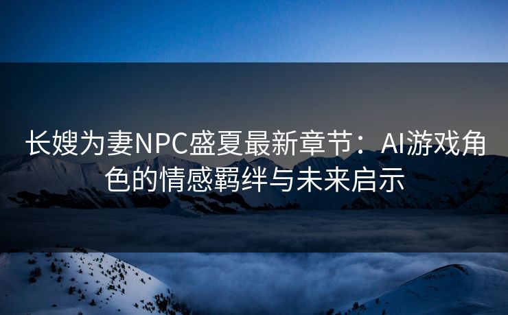 长嫂为妻NPC盛夏最新章节：AI游戏角色的情感羁绊与未来启示