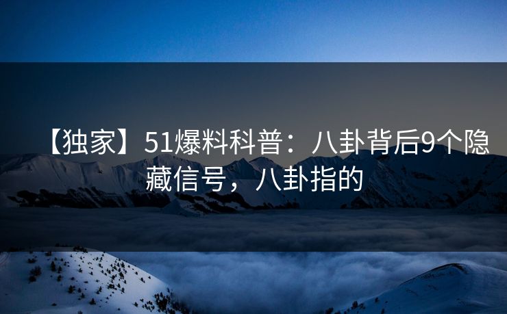 【独家】51爆料科普：八卦背后9个隐藏信号，八卦指的