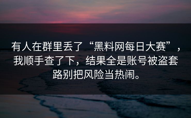 有人在群里丢了“黑料网每日大赛”，我顺手查了下，结果全是账号被盗套路别把风险当热闹。