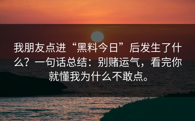 我朋友点进“黑料今日”后发生了什么？一句话总结：别赌运气，看完你就懂我为什么不敢点。