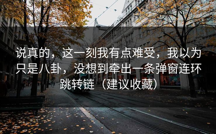 说真的，这一刻我有点难受，我以为只是八卦，没想到牵出一条弹窗连环跳转链（建议收藏）