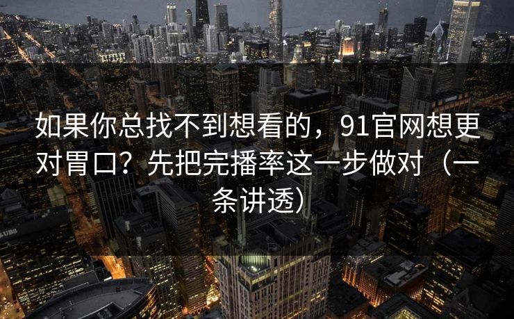 如果你总找不到想看的，91官网想更对胃口？先把完播率这一步做对（一条讲透）