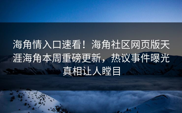 海角情入口速看！海角社区网页版天涯海角本周重磅更新，热议事件曝光真相让人瞠目
