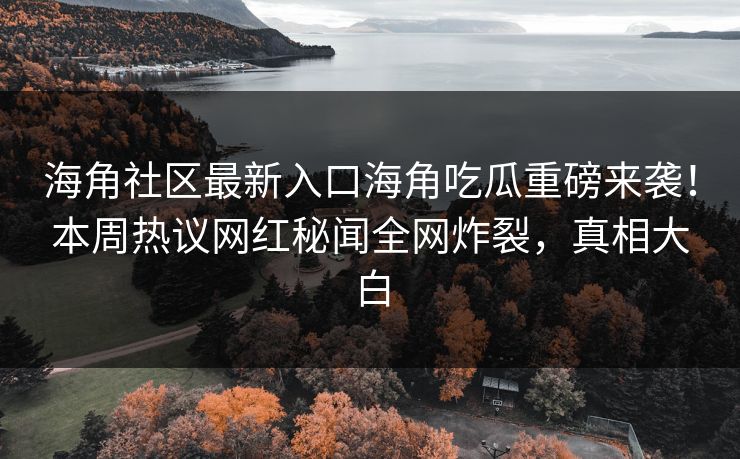 海角社区最新入口海角吃瓜重磅来袭！本周热议网红秘闻全网炸裂，真相大白