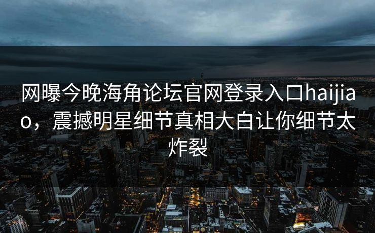网曝今晚海角论坛官网登录入口haijiao，震撼明星细节真相大白让你细节太炸裂