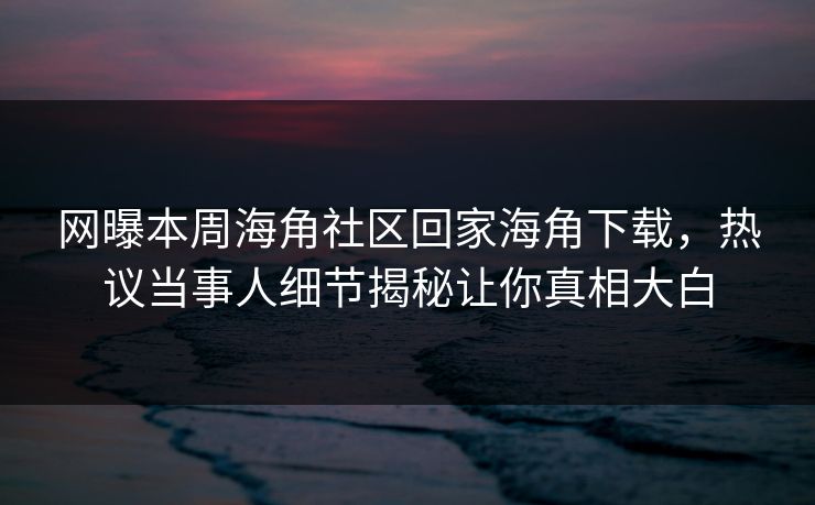 网曝本周海角社区回家海角下载，热议当事人细节揭秘让你真相大白