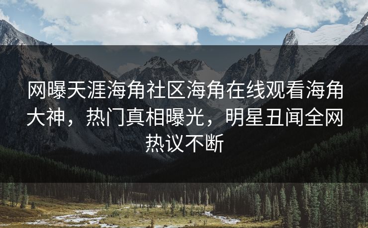 网曝天涯海角社区海角在线观看海角大神，热门真相曝光，明星丑闻全网热议不断
