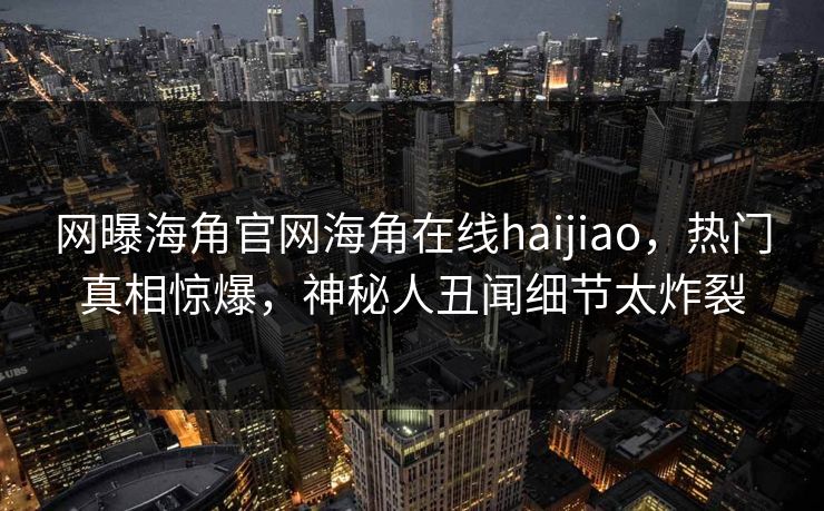 网曝海角官网海角在线haijiao，热门真相惊爆，神秘人丑闻细节太炸裂