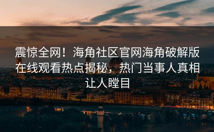 震惊全网！海角社区官网海角破解版在线观看热点揭秘，热门当事人真相让人瞠目
