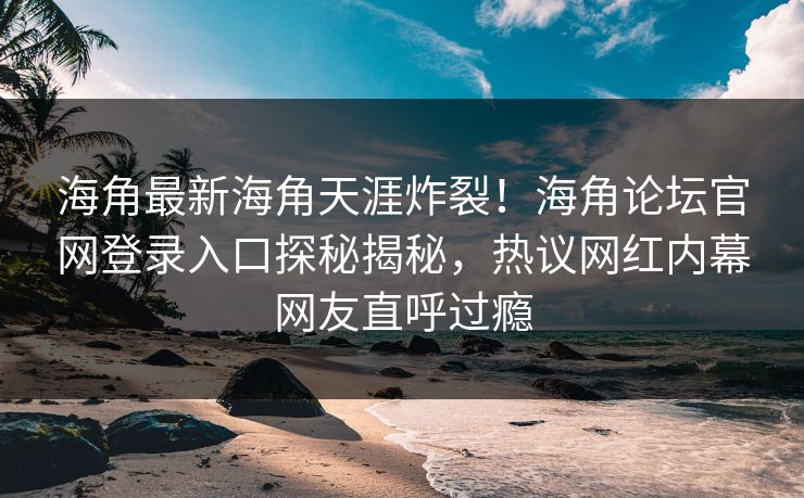 海角最新海角天涯炸裂！海角论坛官网登录入口探秘揭秘，热议网红内幕网友直呼过瘾