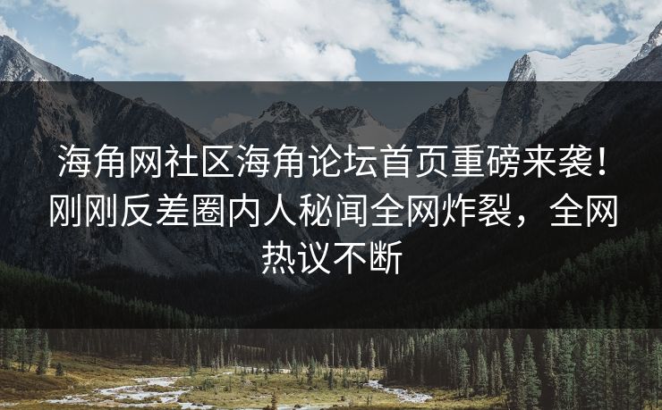 海角网社区海角论坛首页重磅来袭！刚刚反差圈内人秘闻全网炸裂，全网热议不断