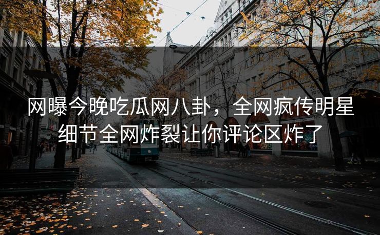 网曝今晚吃瓜网八卦，全网疯传明星细节全网炸裂让你评论区炸了
