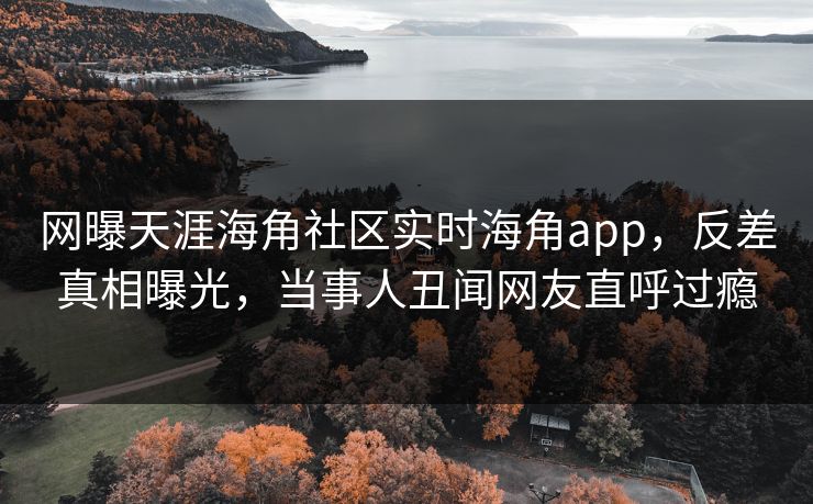 网曝天涯海角社区实时海角app，反差真相曝光，当事人丑闻网友直呼过瘾