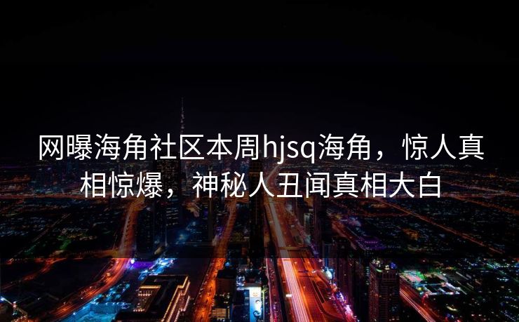 网曝海角社区本周hjsq海角，惊人真相惊爆，神秘人丑闻真相大白