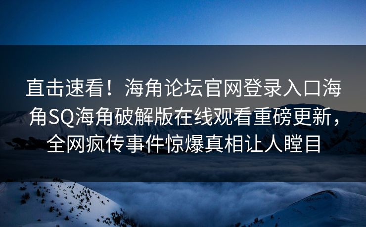 直击速看！海角论坛官网登录入口海角SQ海角破解版在线观看重磅更新，全网疯传事件惊爆真相让人瞠目