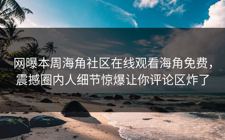 网曝本周海角社区在线观看海角免费，震撼圈内人细节惊爆让你评论区炸了
