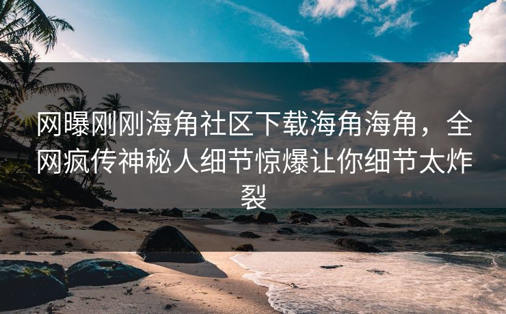 网曝刚刚海角社区下载海角海角，全网疯传神秘人细节惊爆让你细节太炸裂
