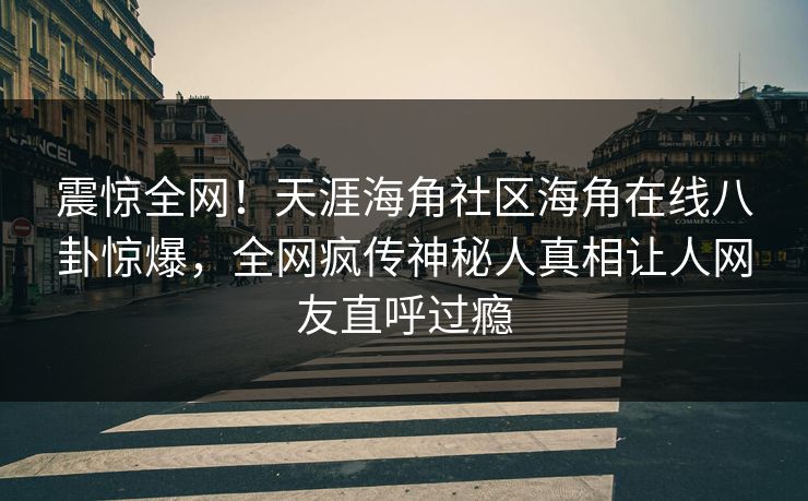 震惊全网！天涯海角社区海角在线八卦惊爆，全网疯传神秘人真相让人网友直呼过瘾
