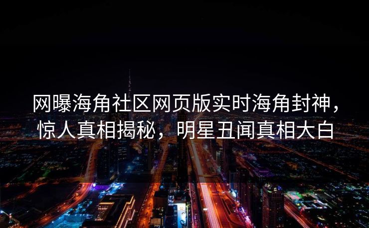 网曝海角社区网页版实时海角封神,惊人真相揭秘,明星丑闻真相大白