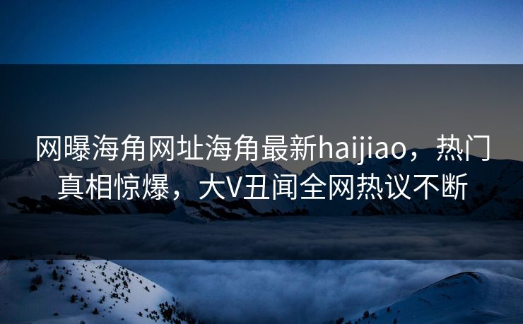 网曝海角网址海角最新haijiao,热门真相惊爆,大V丑闻全网热议不断