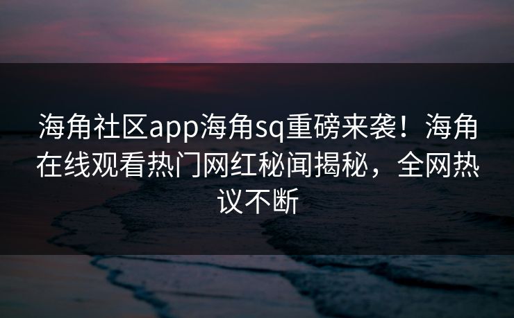海角社区app海角sq重磅来袭!海角在线观看热门网红秘闻揭秘,全网热议不断