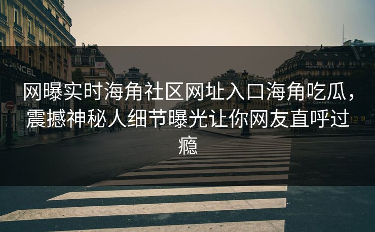 网曝实时海角社区网址入口海角吃瓜,震撼神秘人细节曝光让你网友直呼过瘾
