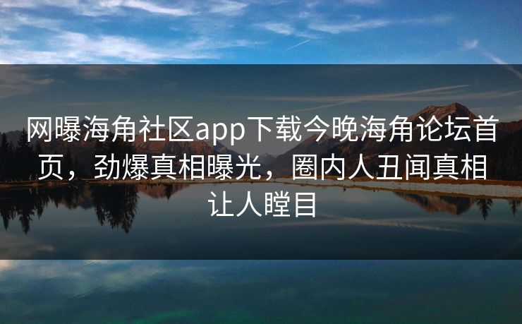 网曝海角社区app下载今晚海角论坛首页,劲爆真相曝光,圈内人丑闻真相让人瞠目