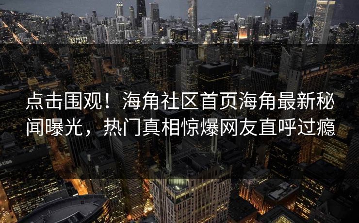 点击围观！海角社区首页海角最新秘闻曝光，热门真相惊爆网友直呼过瘾